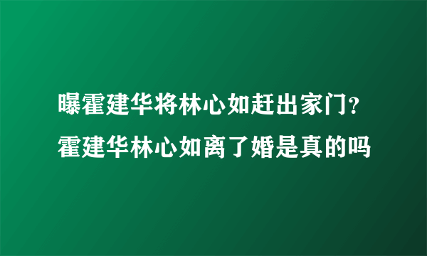 曝霍建华将林心如赶出家门？霍建华林心如离了婚是真的吗