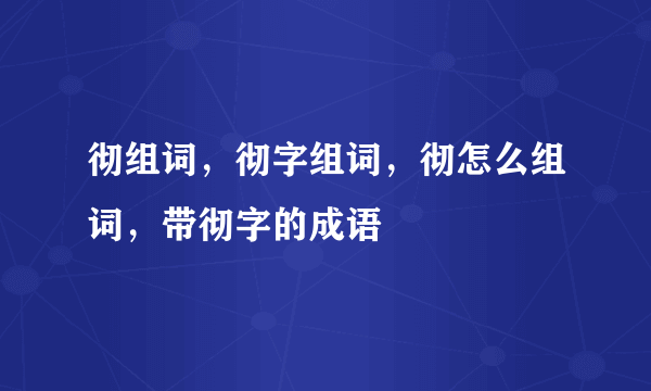 彻组词，彻字组词，彻怎么组词，带彻字的成语