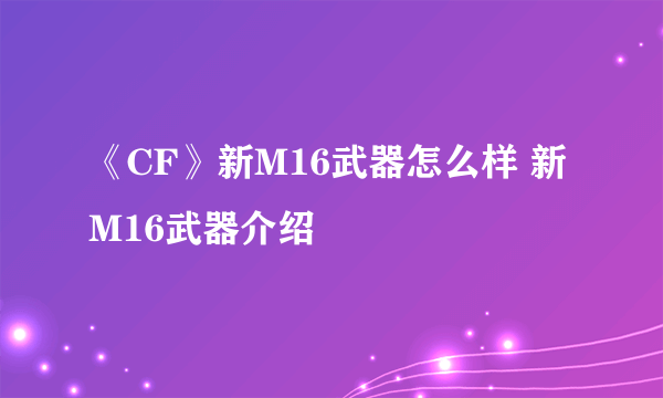 《CF》新M16武器怎么样 新M16武器介绍