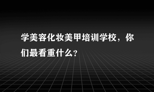 学美容化妆美甲培训学校，你们最看重什么？