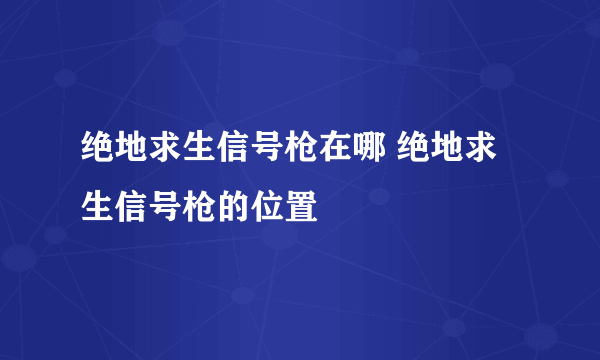 绝地求生信号枪在哪 绝地求生信号枪的位置