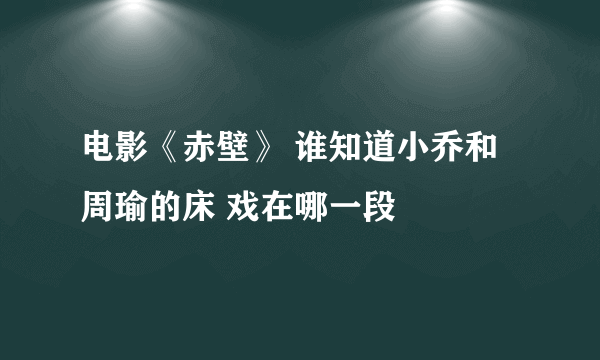 电影《赤壁》 谁知道小乔和周瑜的床 戏在哪一段