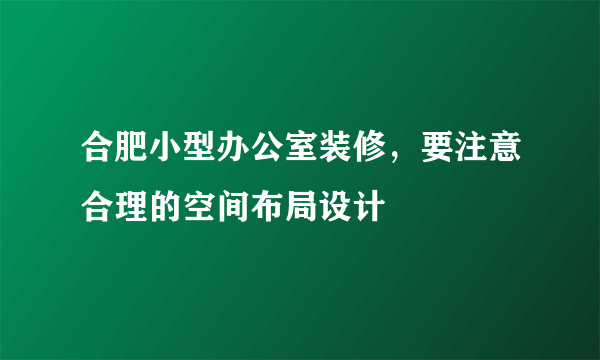 合肥小型办公室装修，要注意合理的空间布局设计