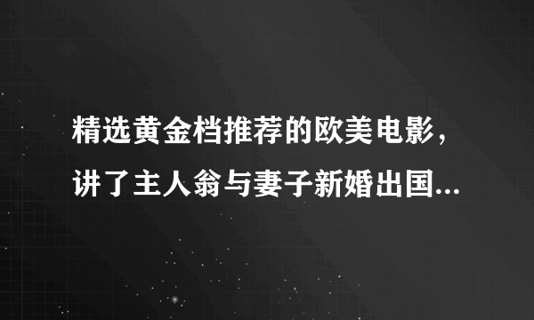 精选黄金档推荐的欧美电影，讲了主人翁与妻子新婚出国经商，对一个东方女子一见钟情