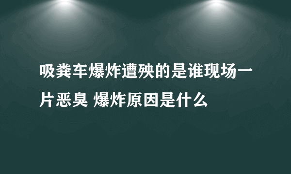 吸粪车爆炸遭殃的是谁现场一片恶臭 爆炸原因是什么