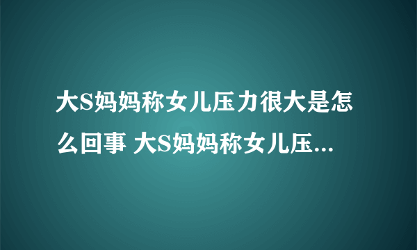 大S妈妈称女儿压力很大是怎么回事 大S妈妈称女儿压力很大是什么情况