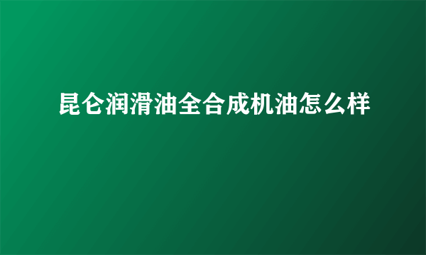 昆仑润滑油全合成机油怎么样