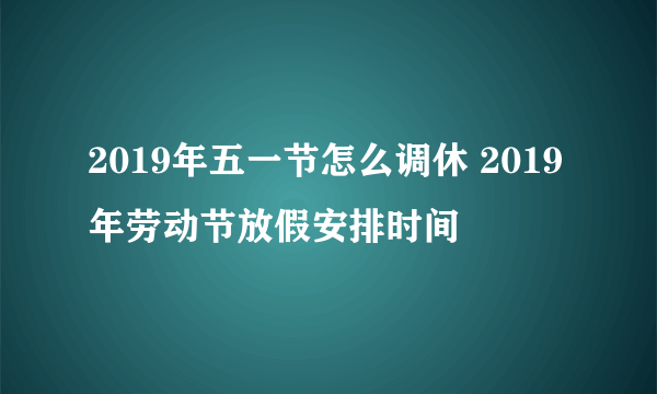 2019年五一节怎么调休 2019年劳动节放假安排时间