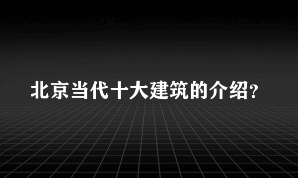 北京当代十大建筑的介绍？