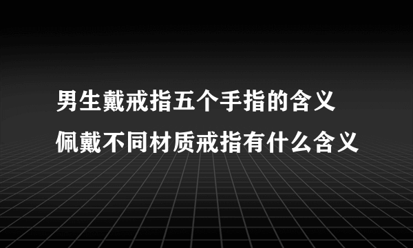 男生戴戒指五个手指的含义 佩戴不同材质戒指有什么含义