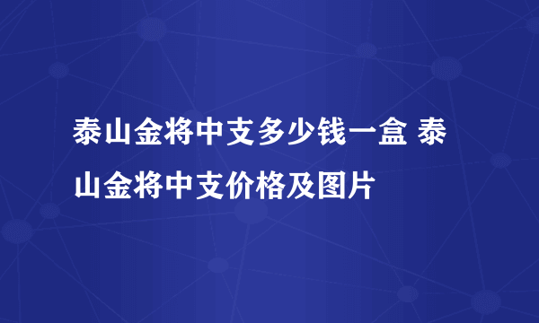 泰山金将中支多少钱一盒 泰山金将中支价格及图片