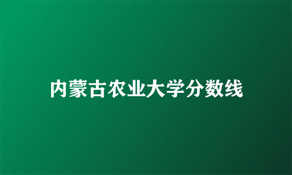 内蒙古农业大学分数线