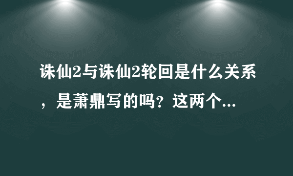 诛仙2与诛仙2轮回是什么关系，是萧鼎写的吗？这两个是什么时候写的，...