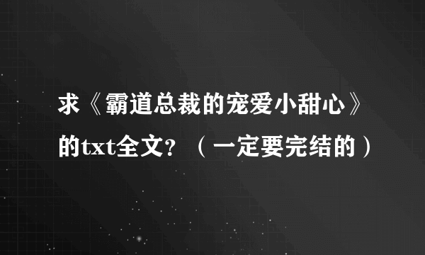 求《霸道总裁的宠爱小甜心》的txt全文？（一定要完结的）