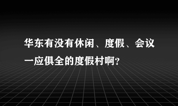 华东有没有休闲、度假、会议一应俱全的度假村啊？