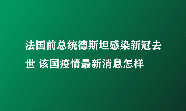 法国前总统德斯坦感染新冠去世 该国疫情最新消息怎样