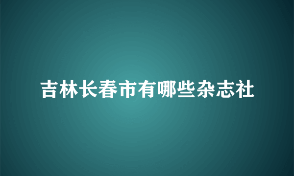 吉林长春市有哪些杂志社