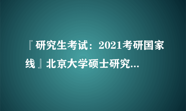 『研究生考试：2021考研国家线』北京大学硕士研究生考试成绩查询入口已开通