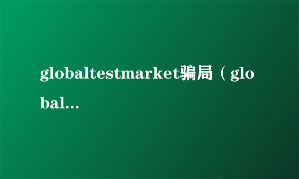 globaltestmarket骗局（globaltest）