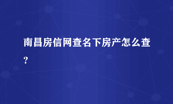 南昌房信网查名下房产怎么查？