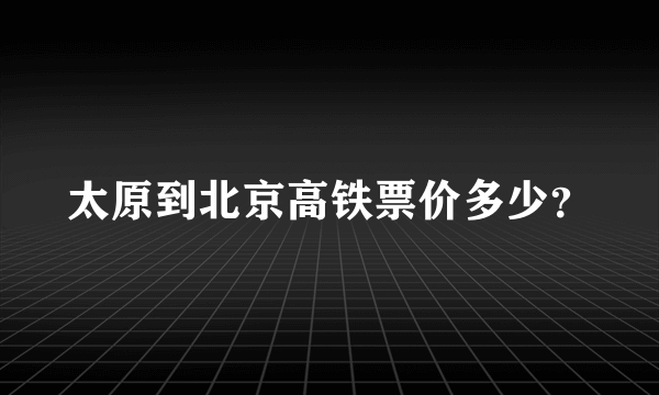 太原到北京高铁票价多少？