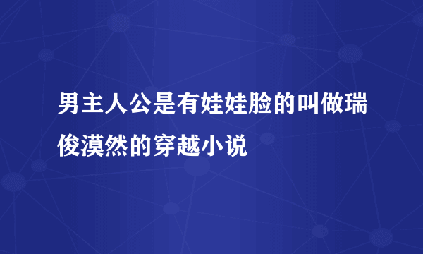 男主人公是有娃娃脸的叫做瑞俊漠然的穿越小说