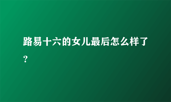 路易十六的女儿最后怎么样了？