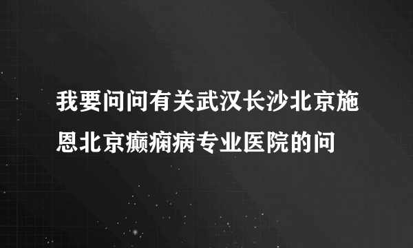 我要问问有关武汉长沙北京施恩北京癫痫病专业医院的问