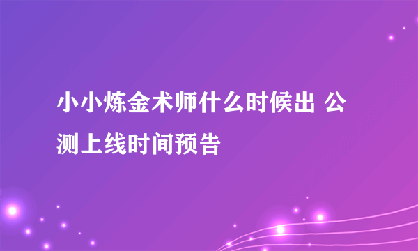 小小炼金术师什么时候出 公测上线时间预告