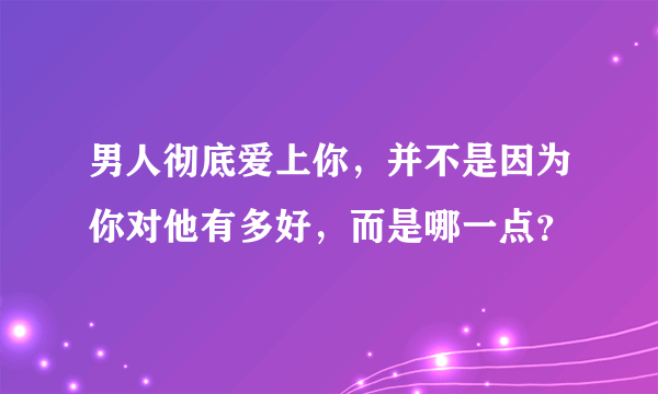 男人彻底爱上你，并不是因为你对他有多好，而是哪一点？