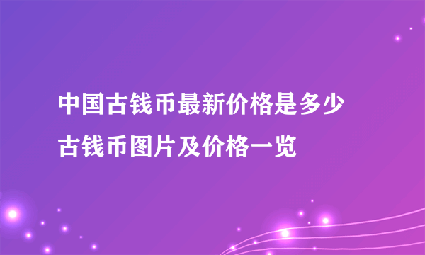 中国古钱币最新价格是多少 古钱币图片及价格一览