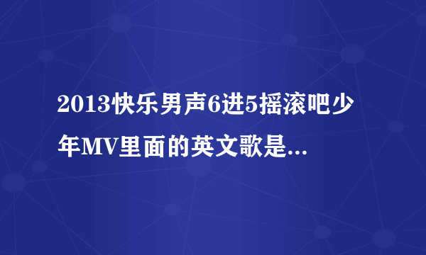 2013快乐男声6进5摇滚吧少年MV里面的英文歌是什么歌？