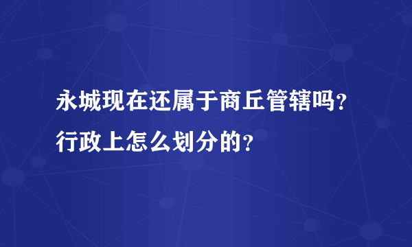 永城现在还属于商丘管辖吗？行政上怎么划分的？