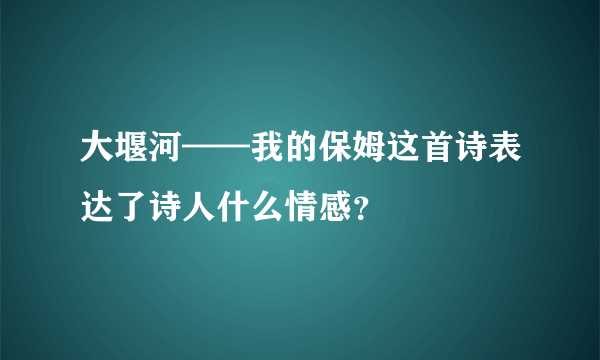 大堰河——我的保姆这首诗表达了诗人什么情感？