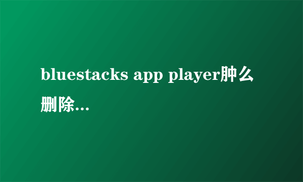 bluestacks app player肿么删除安装的应用