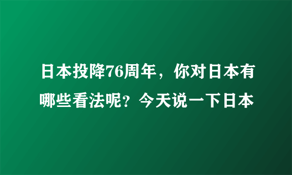 日本投降76周年，你对日本有哪些看法呢？今天说一下日本