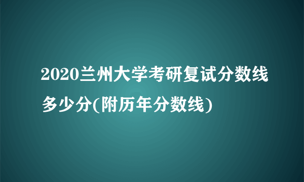 2020兰州大学考研复试分数线多少分(附历年分数线)