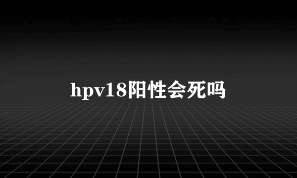 hpv18阳性会死吗