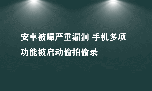 安卓被曝严重漏洞 手机多项功能被启动偷拍偷录