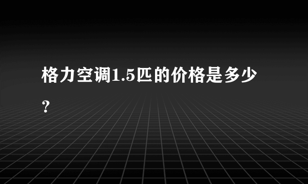 格力空调1.5匹的价格是多少？