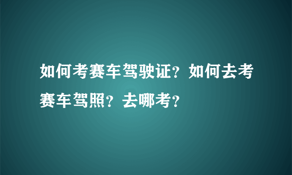 如何考赛车驾驶证？如何去考赛车驾照？去哪考？