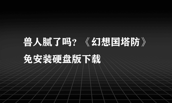 兽人腻了吗？《幻想国塔防》免安装硬盘版下载