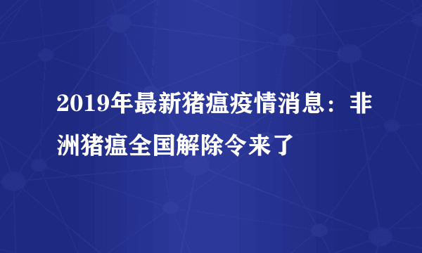 2019年最新猪瘟疫情消息：非洲猪瘟全国解除令来了