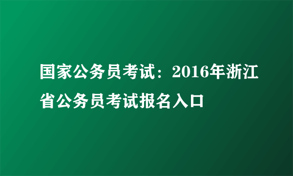 国家公务员考试：2016年浙江省公务员考试报名入口