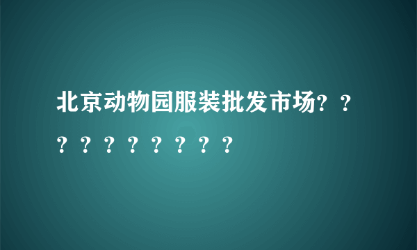 北京动物园服装批发市场？？？？？？？？？？