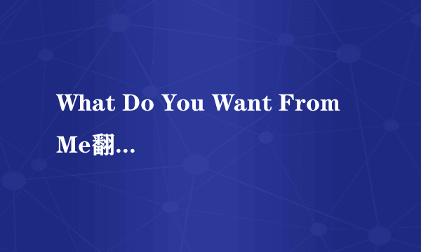 What Do You Want From Me翻译中文是什么意思？