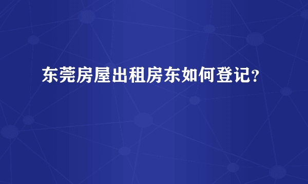 东莞房屋出租房东如何登记？