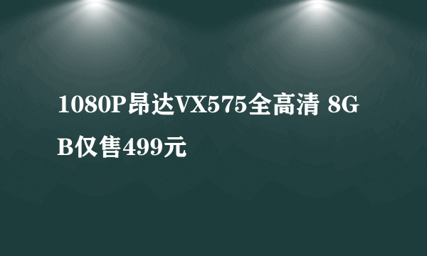 1080P昂达VX575全高清 8GB仅售499元