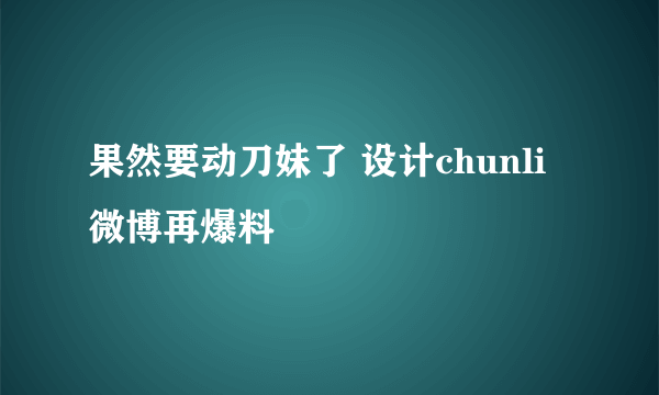 果然要动刀妹了 设计chunli微博再爆料