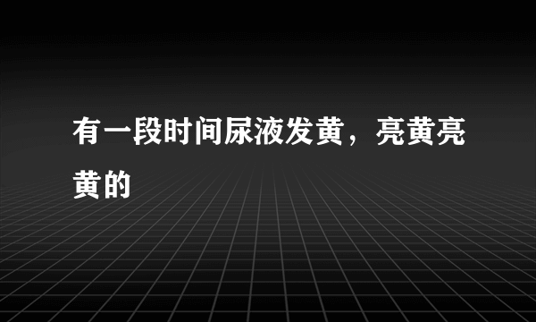 有一段时间尿液发黄，亮黄亮黄的